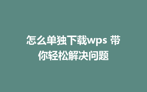 怎么单独下载wps 带你轻松解决问题