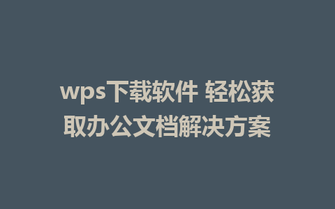 wps下载软件 轻松获取办公文档解决方案