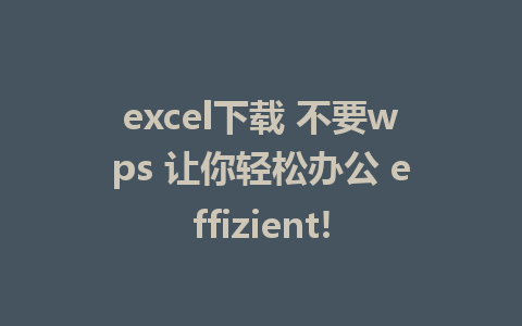 excel下载 不要wps 让你轻松办公 effizient!