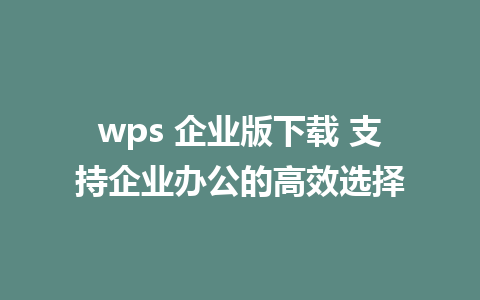 wps 企业版下载 支持企业办公的高效选择