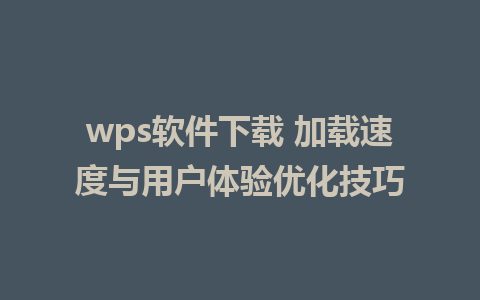 wps软件下载 加载速度与用户体验优化技巧