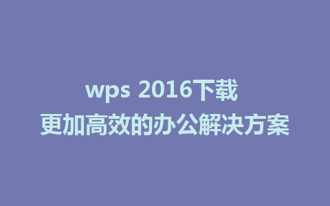 wps 2016下载 更加高效的办公解决方案