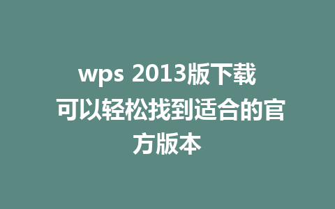 wps 2013版下载 可以轻松找到适合的官方版本