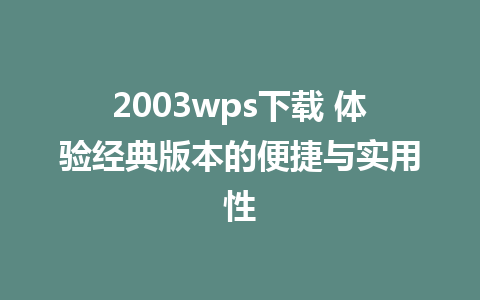 2003wps下载 体验经典版本的便捷与实用性