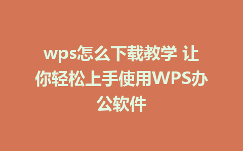 wps怎么下载教学 让你轻松上手使用WPS办公软件