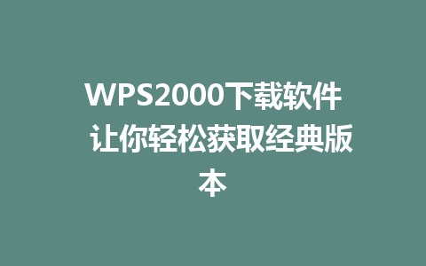 WPS2000下载软件  让你轻松获取经典版本