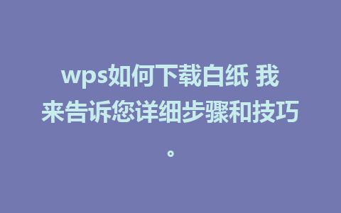 wps如何下载白纸 我来告诉您详细步骤和技巧。