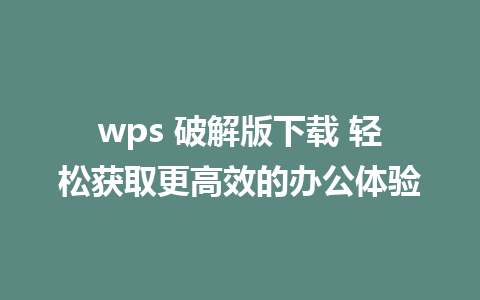 wps 破解版下载 轻松获取更高效的办公体验