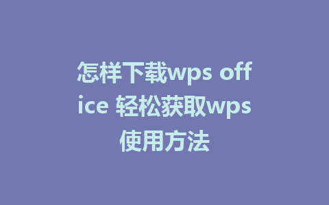 怎样下载wps office 轻松获取wps使用方法