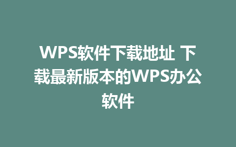 WPS软件下载地址 下载最新版本的WPS办公软件