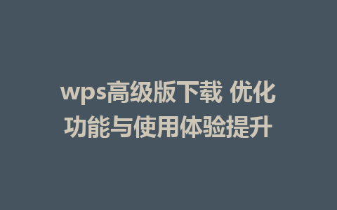 wps高级版下载 优化功能与使用体验提升