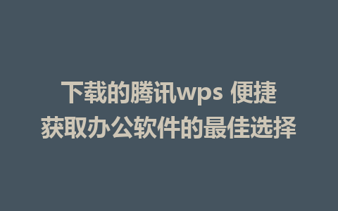 下载的腾讯wps 便捷获取办公软件的最佳选择