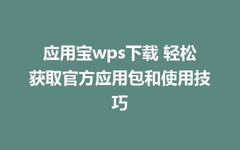 应用宝wps下载 轻松获取官方应用包和使用技巧