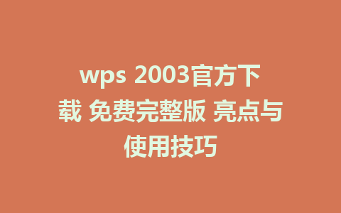 wps 2003官方下载 免费完整版 亮点与使用技巧