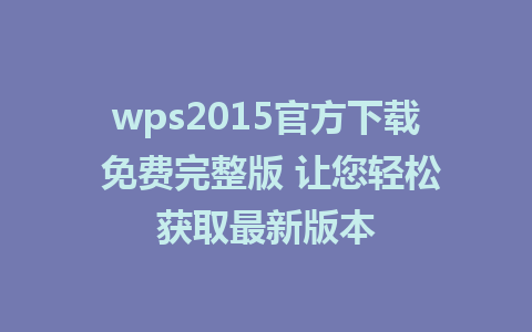 wps2015官方下载 免费完整版 让您轻松获取最新版本