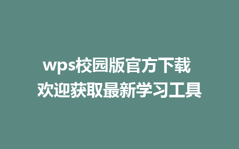 wps校园版官方下载 欢迎获取最新学习工具