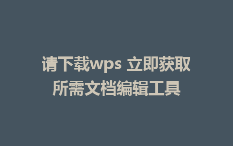 请下载wps 立即获取所需文档编辑工具