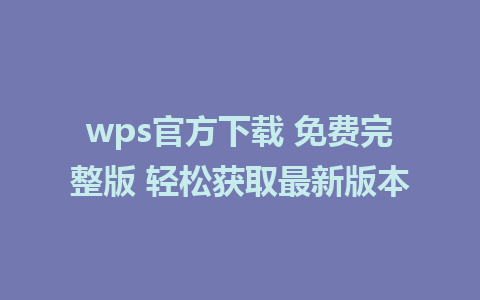 wps官方下载 免费完整版 轻松获取最新版本