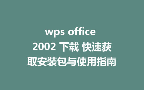 wps office 2002 下载 快速获取安装包与使用指南