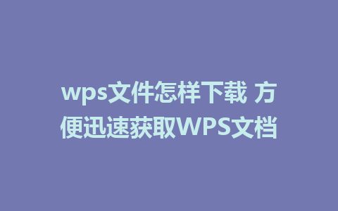 wps文件怎样下载 方便迅速获取WPS文档