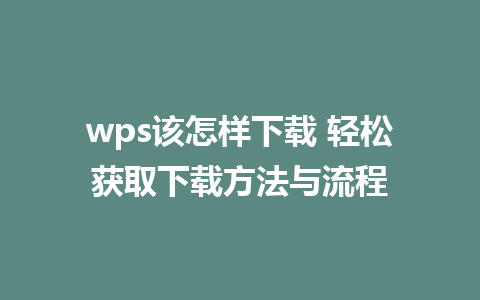 wps该怎样下载 轻松获取下载方法与流程