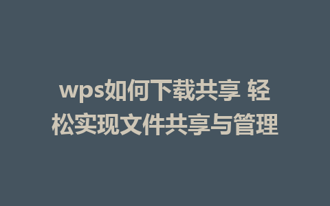 wps如何下载共享 轻松实现文件共享与管理