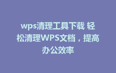 wps清理工具下载 轻松清理WPS文档，提高办公效率