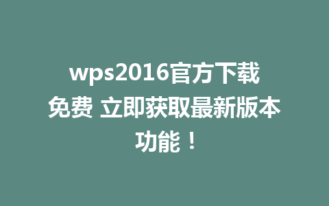 wps2016官方下载免费 立即获取最新版本功能！