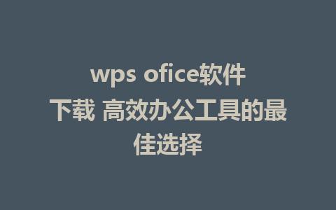 wps ofice软件下载 高效办公工具的最佳选择