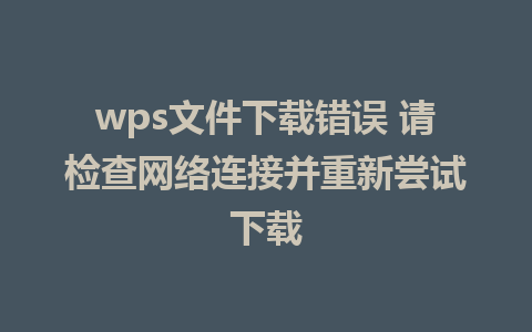 wps文件下载错误 请检查网络连接并重新尝试下载