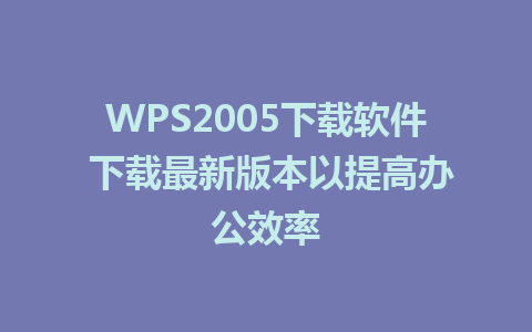 WPS2005下载软件 下载最新版本以提高办公效率