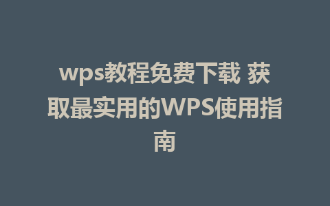 wps教程免费下载 获取最实用的WPS使用指南