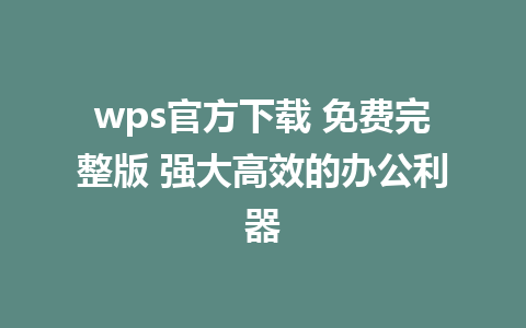 wps官方下载 免费完整版 强大高效的办公利器