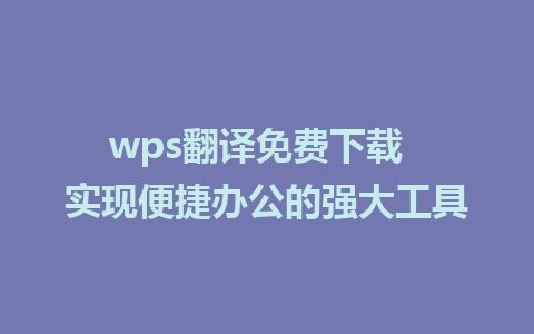 wps翻译免费下载  实现便捷办公的强大工具