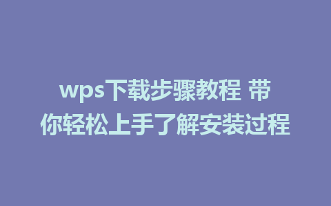 wps下载步骤教程 带你轻松上手了解安装过程