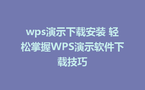 wps演示下载安装 轻松掌握WPS演示软件下载技巧