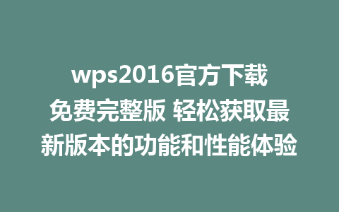 wps2016官方下载免费完整版 轻松获取最新版本的功能和性能体验