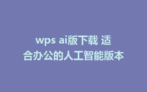 wps ai版下载 适合办公的人工智能版本