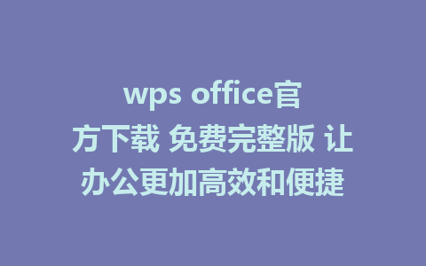 wps office官方下载 免费完整版 让办公更加高效和便捷