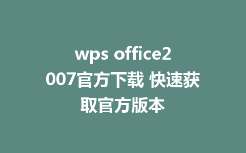 wps office2007官方下载 快速获取官方版本