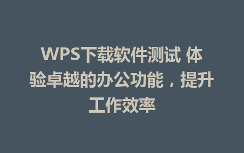 WPS下载软件测试 体验卓越的办公功能，提升工作效率