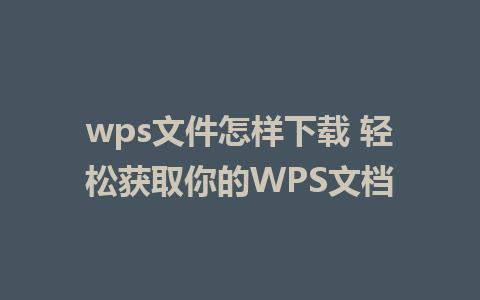 wps文件怎样下载 轻松获取你的WPS文档