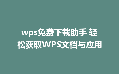 wps免费下载助手 轻松获取WPS文档与应用