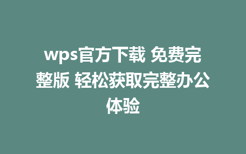 wps官方下载 免费完整版 轻松获取完整办公体验