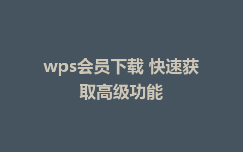 wps会员下载 快速获取高级功能