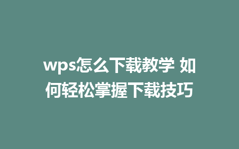 wps怎么下载教学 如何轻松掌握下载技巧