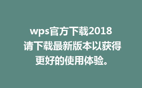 wps官方下载2018 请下载最新版本以获得更好的使用体验。