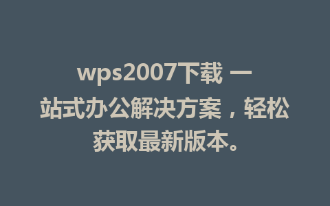 wps2007下载 一站式办公解决方案，轻松获取最新版本。