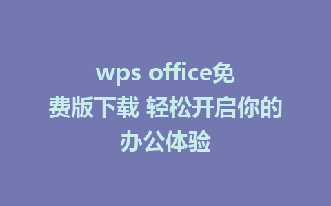 wps office免费版下载 轻松开启你的办公体验