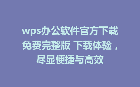 wps办公软件官方下载免费完整版 下载体验，尽显便捷与高效